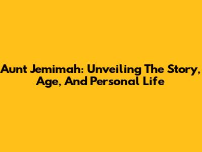 Aunt Jemimah: Unveiling The Story, Age, And Personal Life