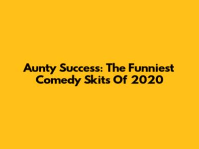 Aunty Success: The Funniest Comedy Skits Of 2020