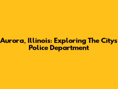 Aurora, Illinois: Exploring The City's Police Department