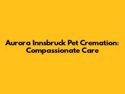 Aurora Innsbruck Pet Cremation: Compassionate Care