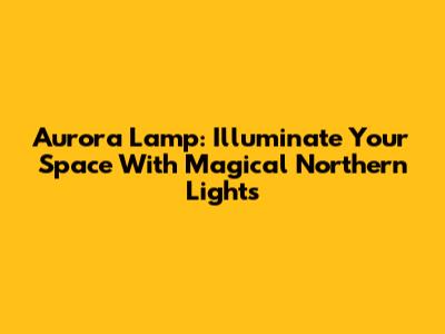 Aurora Lamp: Illuminate Your Space With Magical Northern Lights