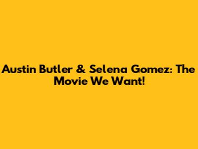 Austin Butler & Selena Gomez: The Movie We Want!