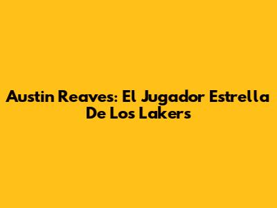 Austin Reaves: El Jugador Estrella De Los Lakers