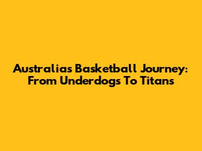Australia's Basketball Journey: From Underdogs To Titans