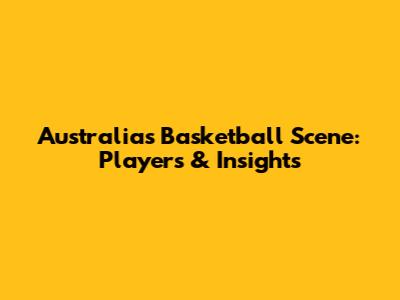 Australia's Basketball Scene: Players & Insights