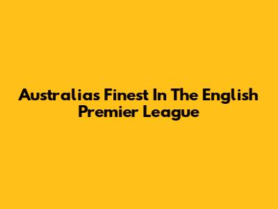Australia's Finest In The English Premier League