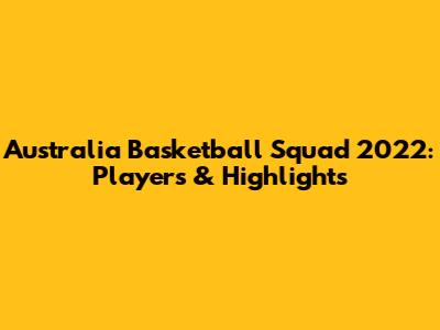 Australia Basketball Squad 2022: Players & Highlights
