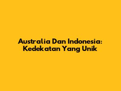 Australia Dan Indonesia: Kedekatan Yang Unik