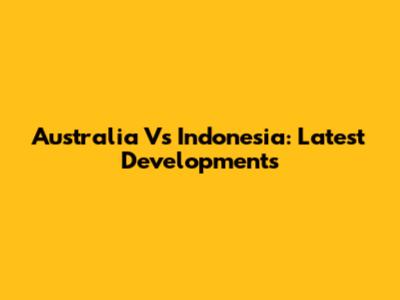 Australia Vs Indonesia: Latest Developments