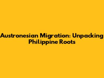 Austronesian Migration: Unpacking Philippine Roots
