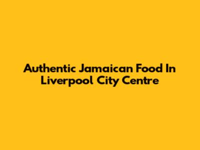 Authentic Jamaican Food In Liverpool City Centre