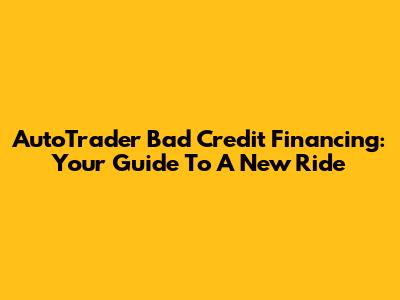 AutoTrader Bad Credit Financing: Your Guide To A New Ride