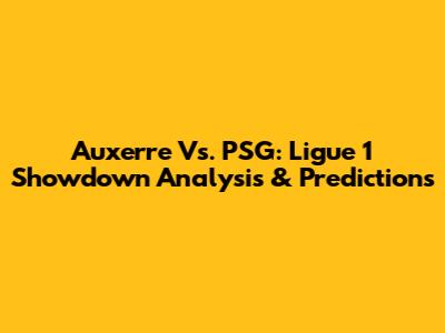 Auxerre Vs. PSG: Ligue 1 Showdown Analysis & Predictions