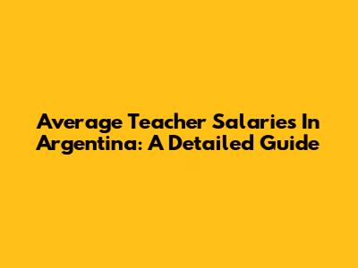 Average Teacher Salaries In Argentina: A Detailed Guide