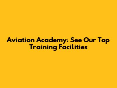 Aviation Academy: See Our Top Training Facilities