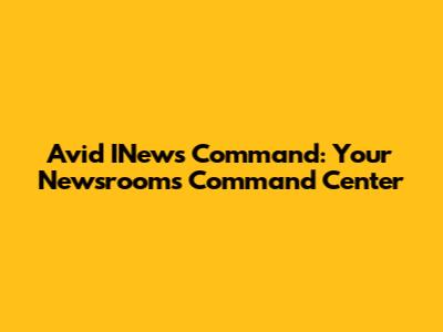 Avid INews Command: Your Newsroom's Command Center