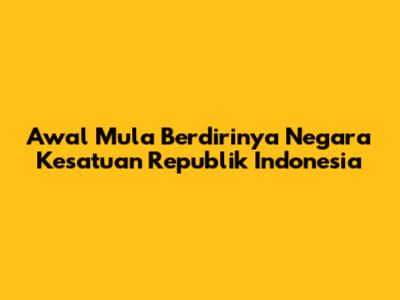 Awal Mula Berdirinya Negara Kesatuan Republik Indonesia