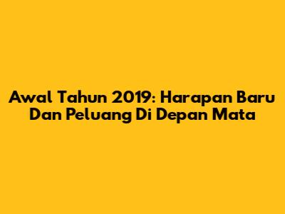 Awal Tahun 2019: Harapan Baru Dan Peluang Di Depan Mata