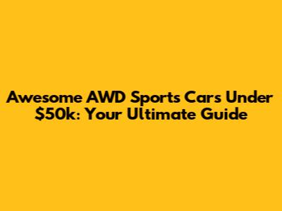 Awesome AWD Sports Cars Under $50k: Your Ultimate Guide