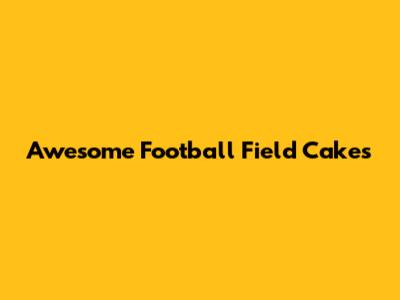 Awesome Football Field Cakes