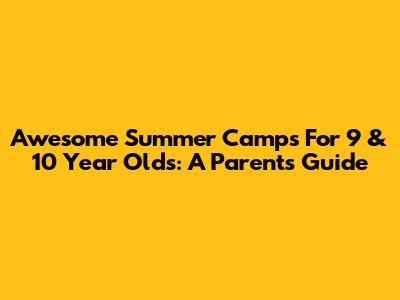 Awesome Summer Camps For 9 & 10 Year Olds: A Parent's Guide