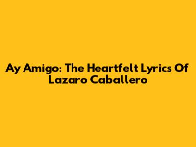 Ay Amigo: The Heartfelt Lyrics Of Lazaro Caballero