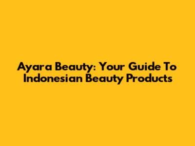 Ayara Beauty: Your Guide To Indonesian Beauty Products