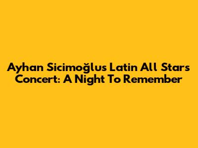 Ayhan Sicimoğlu's Latin All Stars Concert: A Night To Remember