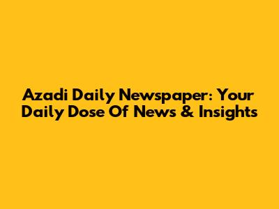 Azadi Daily Newspaper: Your Daily Dose Of News & Insights