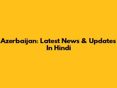 Azerbaijan: Latest News & Updates In Hindi