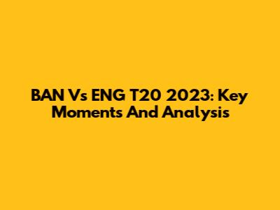 BAN Vs ENG T20 2023: Key Moments And Analysis