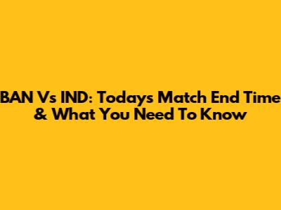 BAN Vs IND: Today's Match End Time & What You Need To Know
