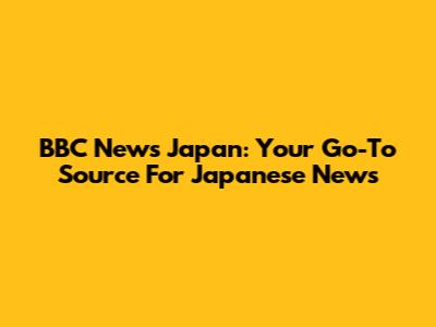 BBC News Japan: Your Go-To Source For Japanese News