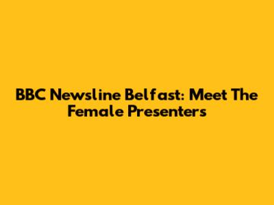 BBC Newsline Belfast: Meet The Female Presenters