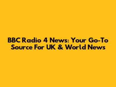 BBC Radio 4 News: Your Go-To Source For UK & World News