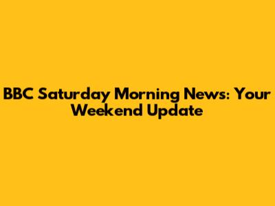 BBC Saturday Morning News: Your Weekend Update