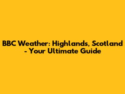 BBC Weather: Highlands, Scotland - Your Ultimate Guide