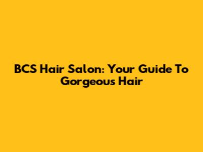 BCS Hair Salon: Your Guide To Gorgeous Hair