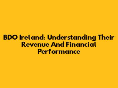 BDO Ireland: Understanding Their Revenue And Financial Performance