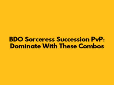 BDO Sorceress Succession PvP: Dominate With These Combos