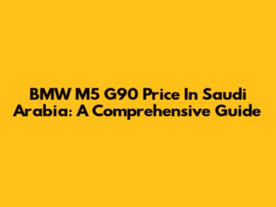BMW M5 G90 Price In Saudi Arabia: A Comprehensive Guide