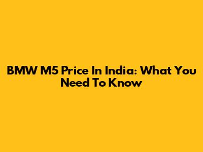 BMW M5 Price In India: What You Need To Know