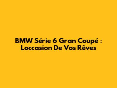 BMW Série 6 Gran Coupé : L'occasion De Vos Rêves