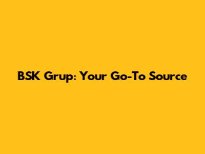 BSK Grup: Your Go-To Source