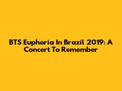 BTS Euphoria In Brazil 2019: A Concert To Remember