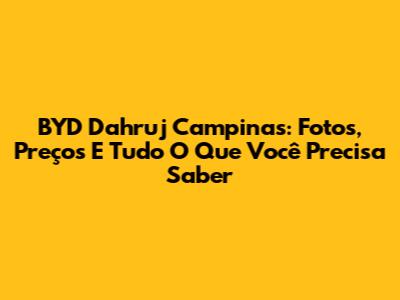 BYD Dahruj Campinas: Fotos, Preços E Tudo O Que Você Precisa Saber