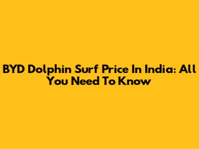 BYD Dolphin Surf Price In India: All You Need To Know