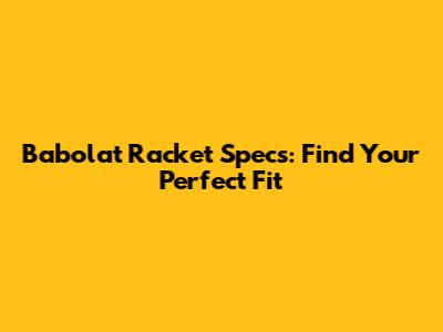 Babolat Racket Specs: Find Your Perfect Fit