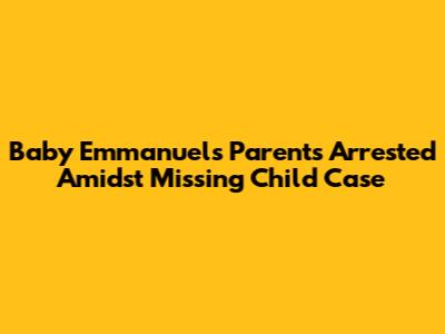 Baby Emmanuel's Parents Arrested Amidst Missing Child Case