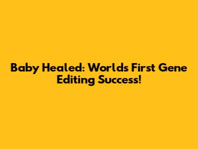Baby Healed: World's First Gene Editing Success!